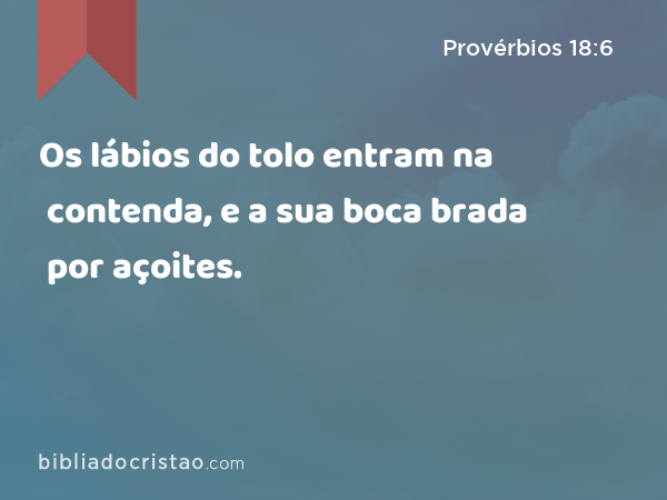 Os lábios do tolo entram na contenda, e a sua boca brada por açoites. - Provérbios 18:6