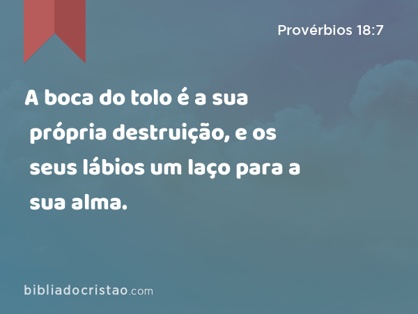 A boca do tolo é a sua própria destruição, e os seus lábios um laço para a sua alma. - Provérbios 18:7