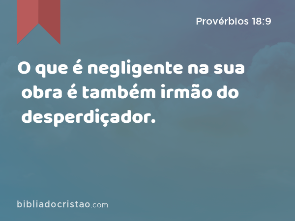 O que é negligente na sua obra é também irmão do desperdiçador. - Provérbios 18:9