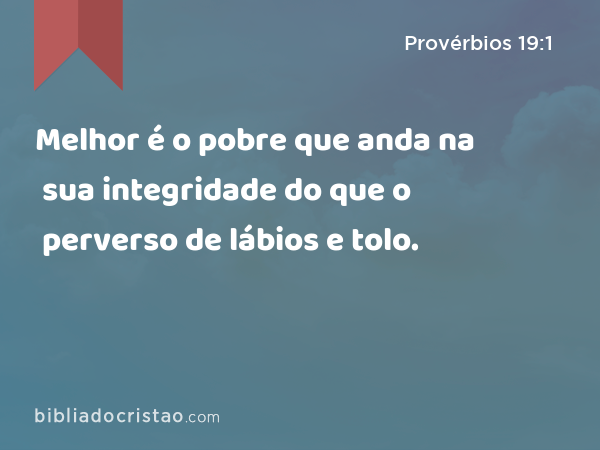 Melhor é o pobre que anda na sua integridade do que o perverso de lábios e tolo. - Provérbios 19:1