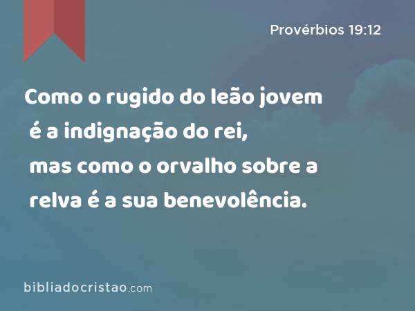 Como o rugido do leão jovem é a indignação do rei, mas como o orvalho sobre a relva é a sua benevolência. - Provérbios 19:12