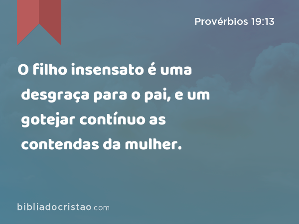 O filho insensato é uma desgraça para o pai, e um gotejar contínuo as contendas da mulher. - Provérbios 19:13