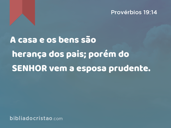 A casa e os bens são herança dos pais; porém do SENHOR vem a esposa prudente. - Provérbios 19:14