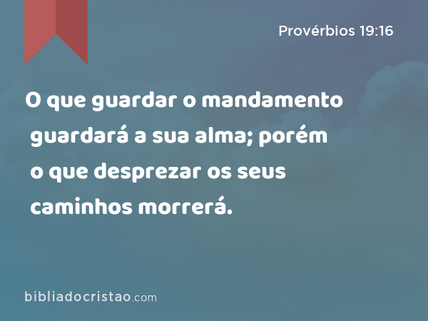 O que guardar o mandamento guardará a sua alma; porém o que desprezar os seus caminhos morrerá. - Provérbios 19:16