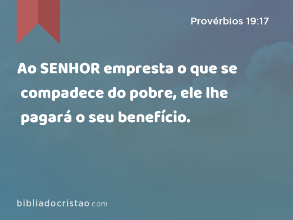 Ao SENHOR empresta o que se compadece do pobre, ele lhe pagará o seu benefício. - Provérbios 19:17