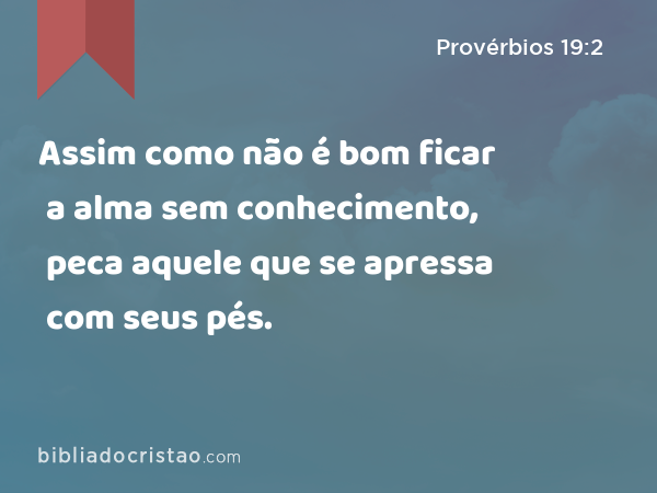 Assim como não é bom ficar a alma sem conhecimento, peca aquele que se apressa com seus pés. - Provérbios 19:2