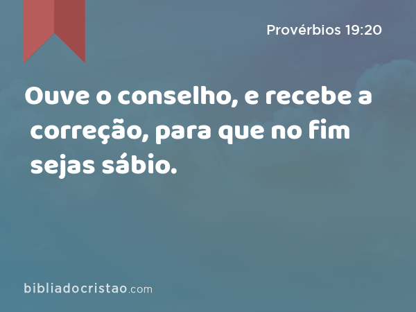 Ouve o conselho, e recebe a correção, para que no fim sejas sábio. - Provérbios 19:20