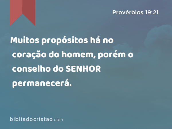 Muitos propósitos há no coração do homem, porém o conselho do SENHOR permanecerá. - Provérbios 19:21