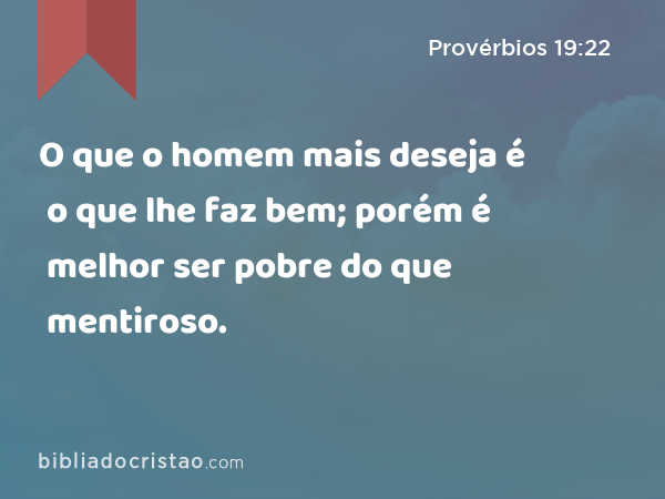 O que o homem mais deseja é o que lhe faz bem; porém é melhor ser pobre do que mentiroso. - Provérbios 19:22