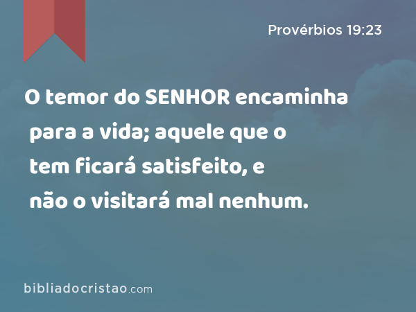 O temor do SENHOR encaminha para a vida; aquele que o tem ficará satisfeito, e não o visitará mal nenhum. - Provérbios 19:23