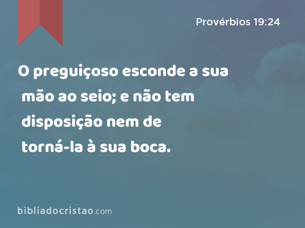 O preguiçoso esconde a sua mão ao seio; e não tem disposição nem de torná-la à sua boca. - Provérbios 19:24