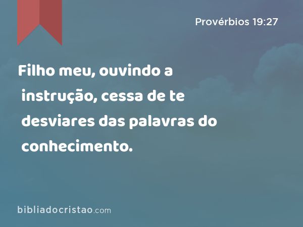 Filho meu, ouvindo a instrução, cessa de te desviares das palavras do conhecimento. - Provérbios 19:27