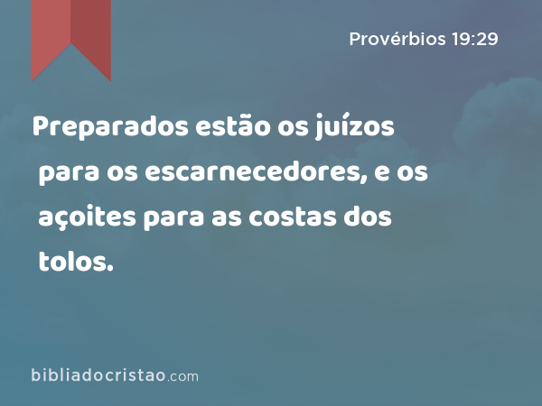 Preparados estão os juízos para os escarnecedores, e os açoites para as costas dos tolos. - Provérbios 19:29