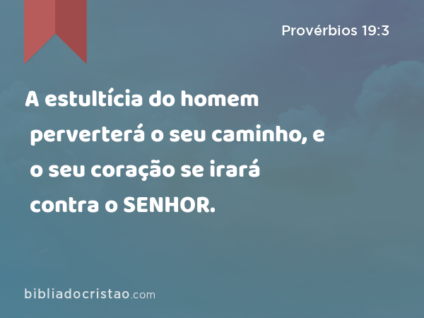 A estultícia do homem perverterá o seu caminho, e o seu coração se irará contra o SENHOR. - Provérbios 19:3