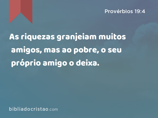 As riquezas granjeiam muitos amigos, mas ao pobre, o seu próprio amigo o deixa. - Provérbios 19:4