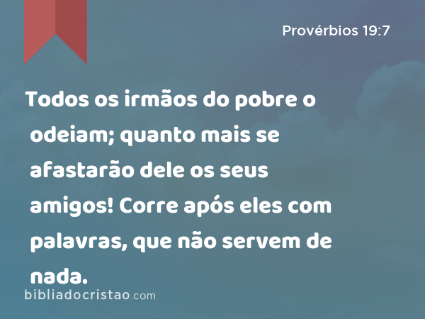 Todos os irmãos do pobre o odeiam; quanto mais se afastarão dele os seus amigos! Corre após eles com palavras, que não servem de nada. - Provérbios 19:7