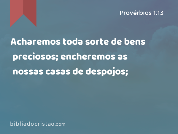 Acharemos toda sorte de bens preciosos; encheremos as nossas casas de despojos; - Provérbios 1:13