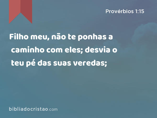 Filho meu, não te ponhas a caminho com eles; desvia o teu pé das suas veredas; - Provérbios 1:15