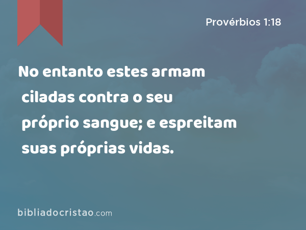 No entanto estes armam ciladas contra o seu próprio sangue; e espreitam suas próprias vidas. - Provérbios 1:18