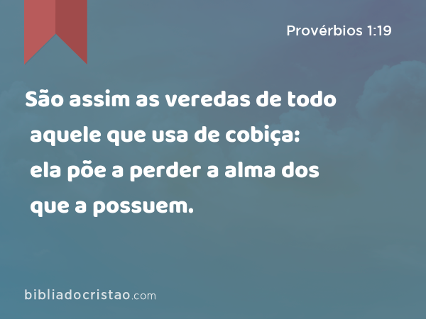 São assim as veredas de todo aquele que usa de cobiça: ela põe a perder a alma dos que a possuem. - Provérbios 1:19