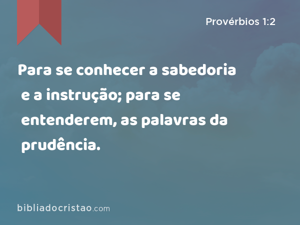 Para se conhecer a sabedoria e a instrução; para se entenderem, as palavras da prudência. - Provérbios 1:2