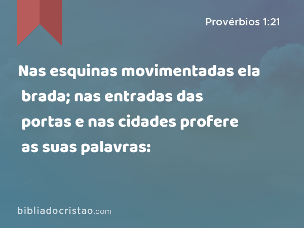 Nas esquinas movimentadas ela brada; nas entradas das portas e nas cidades profere as suas palavras: - Provérbios 1:21