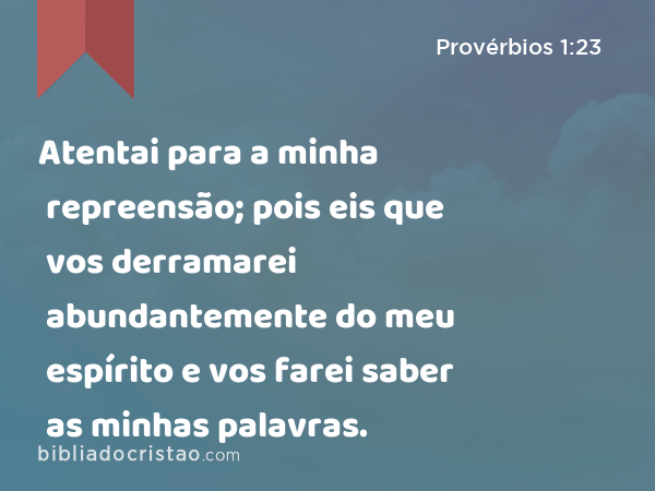 Atentai para a minha repreensão; pois eis que vos derramarei abundantemente do meu espírito e vos farei saber as minhas palavras. - Provérbios 1:23