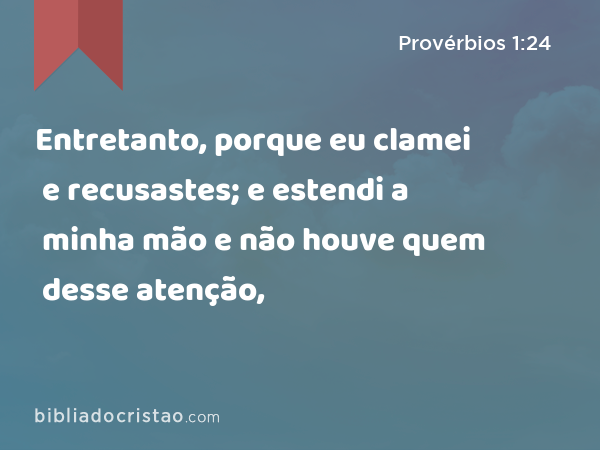 Entretanto, porque eu clamei e recusastes; e estendi a minha mão e não houve quem desse atenção, - Provérbios 1:24