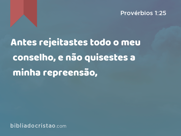 Antes rejeitastes todo o meu conselho, e não quisestes a minha repreensão, - Provérbios 1:25