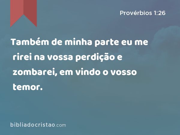 Também de minha parte eu me rirei na vossa perdição e zombarei, em vindo o vosso temor. - Provérbios 1:26