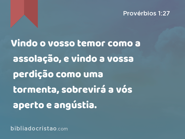 Vindo o vosso temor como a assolação, e vindo a vossa perdição como uma tormenta, sobrevirá a vós aperto e angústia. - Provérbios 1:27