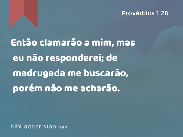 Então clamarão a mim, mas eu não responderei; de madrugada me buscarão, porém não me acharão. - Provérbios 1:28