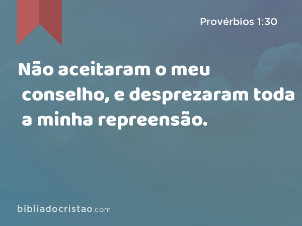 Não aceitaram o meu conselho, e desprezaram toda a minha repreensão. - Provérbios 1:30