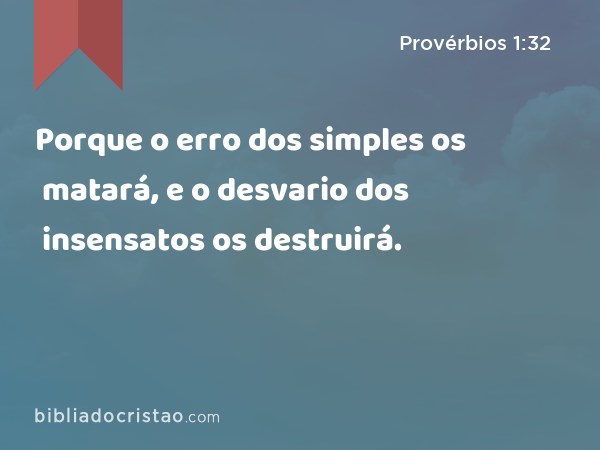 Porque o erro dos simples os matará, e o desvario dos insensatos os destruirá. - Provérbios 1:32