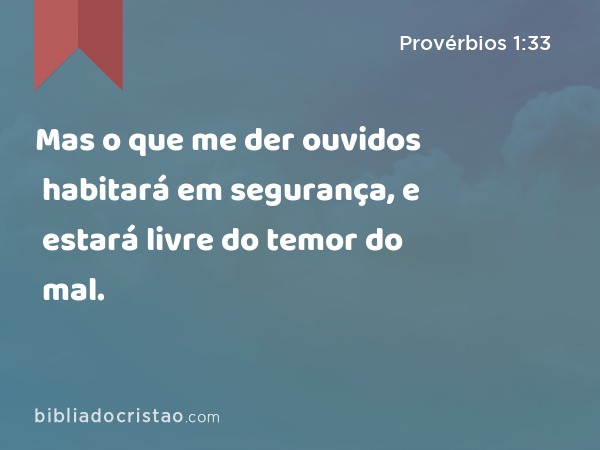 Mas o que me der ouvidos habitará em segurança, e estará livre do temor do mal. - Provérbios 1:33