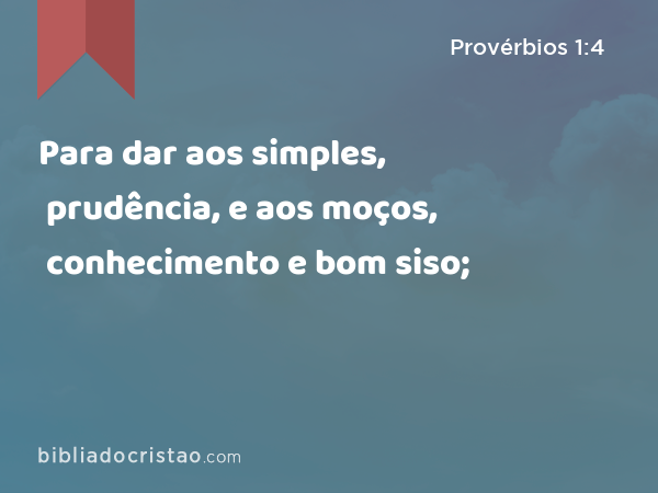 Para dar aos simples, prudência, e aos moços, conhecimento e bom siso; - Provérbios 1:4