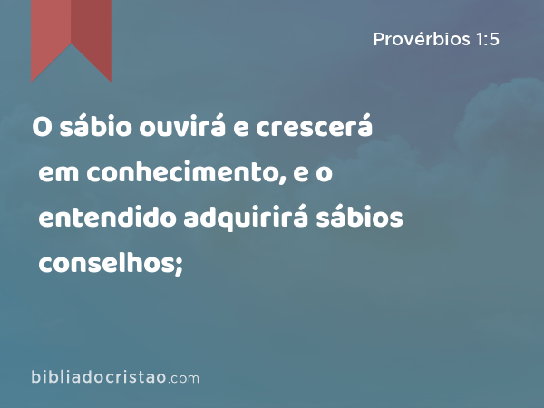 O sábio ouvirá e crescerá em conhecimento, e o entendido adquirirá sábios conselhos; - Provérbios 1:5