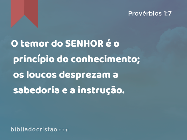 O temor do SENHOR é o princípio do conhecimento; os loucos desprezam a sabedoria e a instrução. - Provérbios 1:7