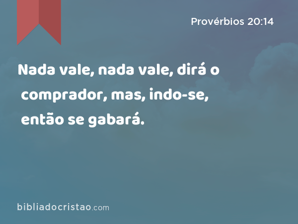 Nada vale, nada vale, dirá o comprador, mas, indo-se, então se gabará. - Provérbios 20:14