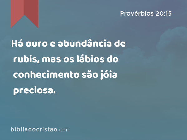 Há ouro e abundância de rubis, mas os lábios do conhecimento são jóia preciosa. - Provérbios 20:15