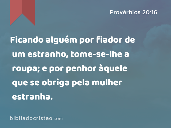 Ficando alguém por fiador de um estranho, tome-se-lhe a roupa; e por penhor àquele que se obriga pela mulher estranha. - Provérbios 20:16