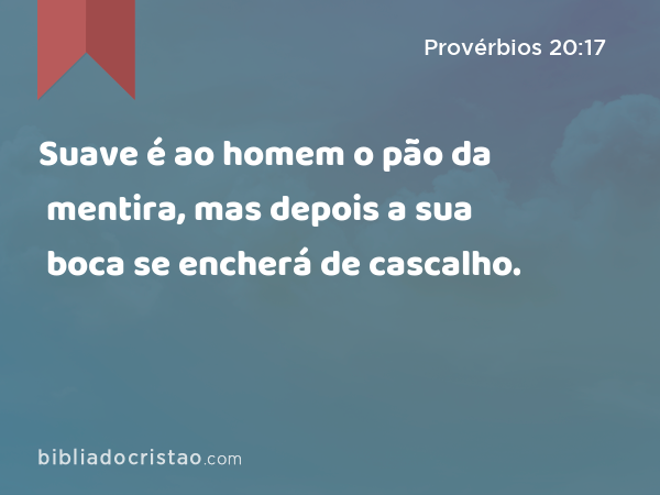 Suave é ao homem o pão da mentira, mas depois a sua boca se encherá de cascalho. - Provérbios 20:17