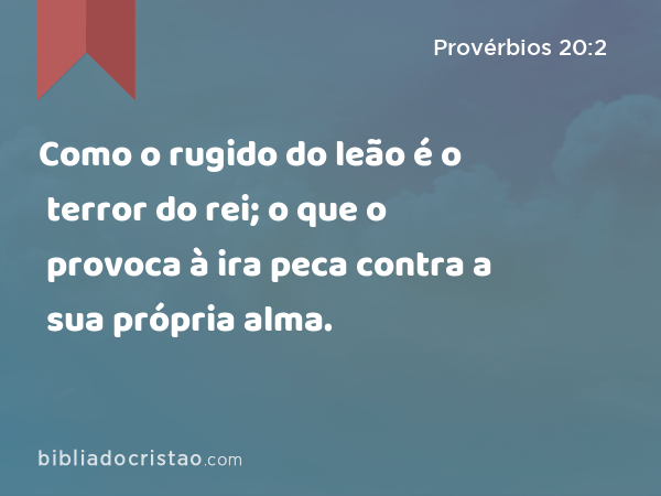 Como o rugido do leão é o terror do rei; o que o provoca à ira peca contra a sua própria alma. - Provérbios 20:2