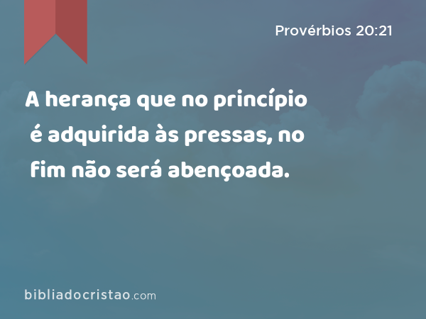 A herança que no princípio é adquirida às pressas, no fim não será abençoada. - Provérbios 20:21