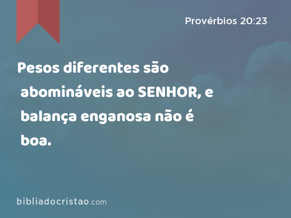 Pesos diferentes são abomináveis ao SENHOR, e balança enganosa não é boa. - Provérbios 20:23