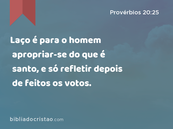 Laço é para o homem apropriar-se do que é santo, e só refletir depois de feitos os votos. - Provérbios 20:25