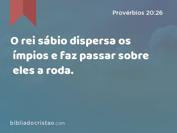 O rei sábio dispersa os ímpios e faz passar sobre eles a roda. - Provérbios 20:26