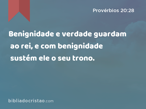 Benignidade e verdade guardam ao rei, e com benignidade sustém ele o seu trono. - Provérbios 20:28