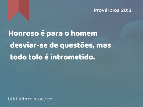 Honroso é para o homem desviar-se de questões, mas todo tolo é intrometido. - Provérbios 20:3