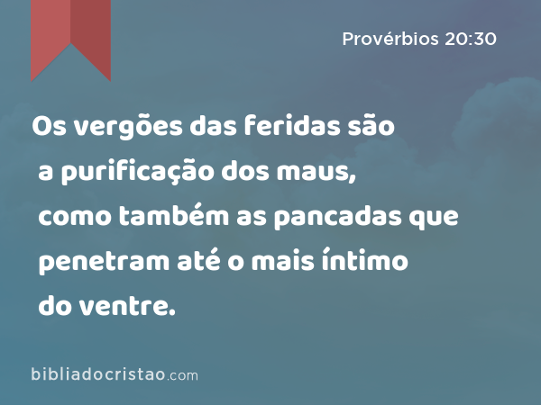 Os vergões das feridas são a purificação dos maus, como também as pancadas que penetram até o mais íntimo do ventre. - Provérbios 20:30